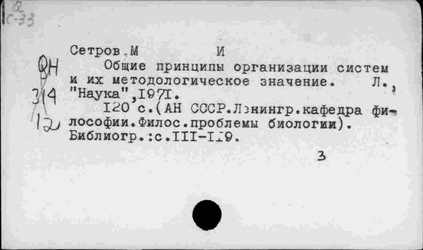 ﻿Сетров.М	И
Общие принципы организации систем
3 и их методологическое значение. Л.. Э|4 "Наука",!©71.
120 с.(АН СССР.Лэнингр.кафедра фи-|лософии.Филос.проблемы биологии).
Библиогр. :с.111-1.29.
Ъ